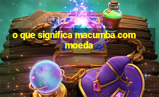 o que significa macumba com moeda