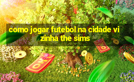 como jogar futebol na cidade vizinha the sims