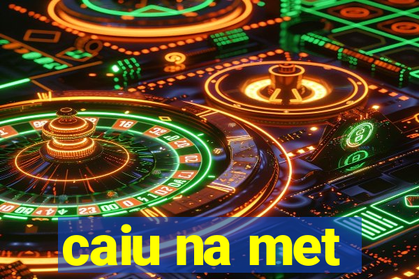 caiu na met