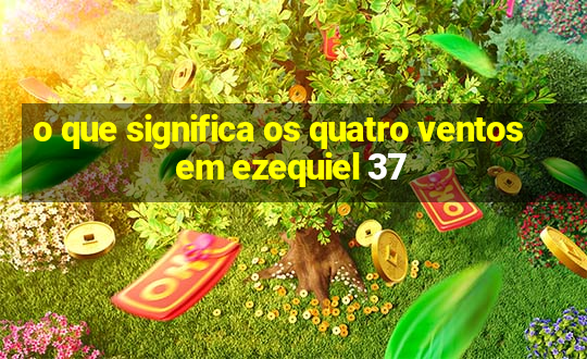 o que significa os quatro ventos em ezequiel 37