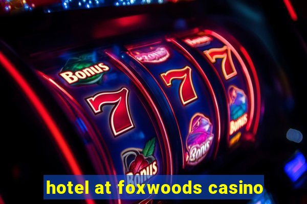 hotel at foxwoods casino