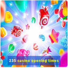 235 casino opening times