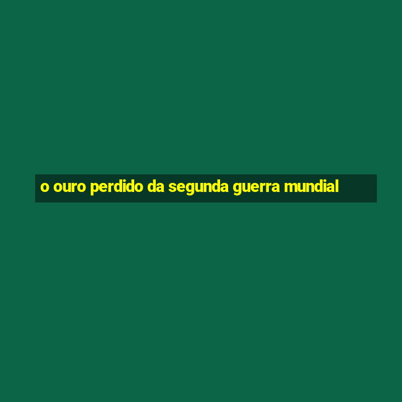 o ouro perdido da segunda guerra mundial