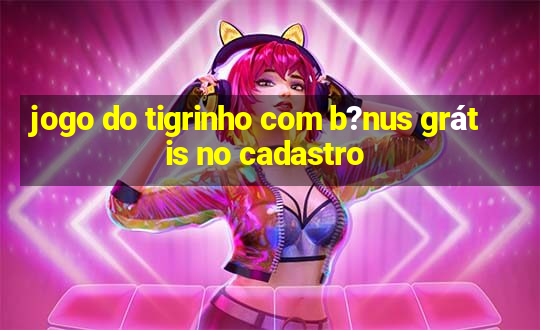 jogo do tigrinho com b?nus grátis no cadastro