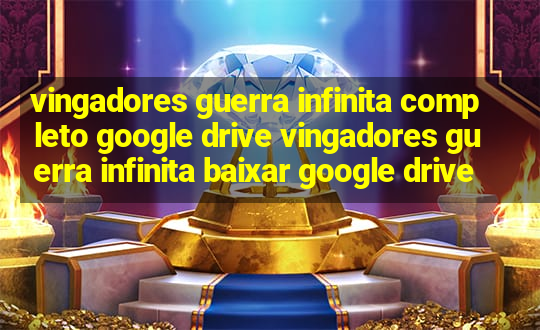 vingadores guerra infinita completo google drive vingadores guerra infinita baixar google drive