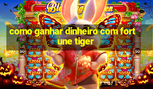 como ganhar dinheiro com fortune tiger