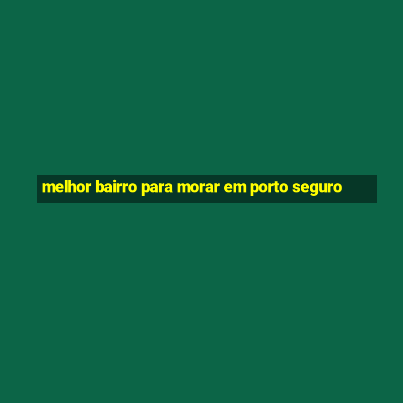 melhor bairro para morar em porto seguro