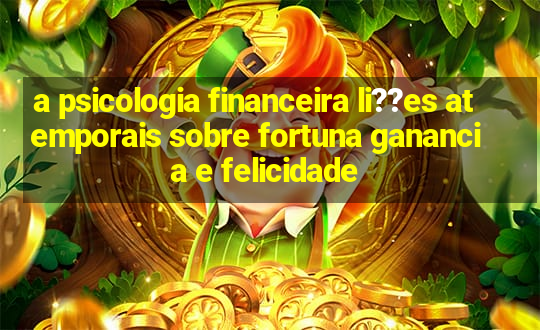 a psicologia financeira li??es atemporais sobre fortuna ganancia e felicidade