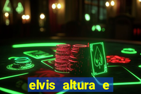 elvis altura e peso elvis bugalu altura e