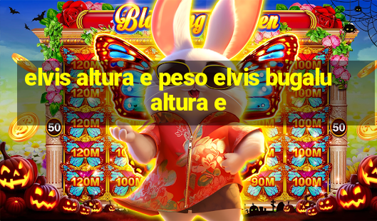 elvis altura e peso elvis bugalu altura e