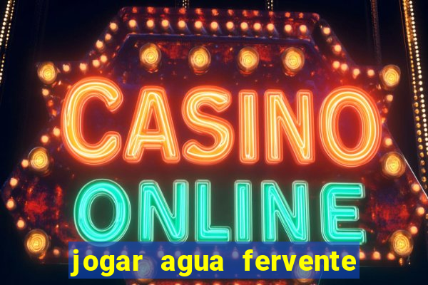 jogar agua fervente no vaso