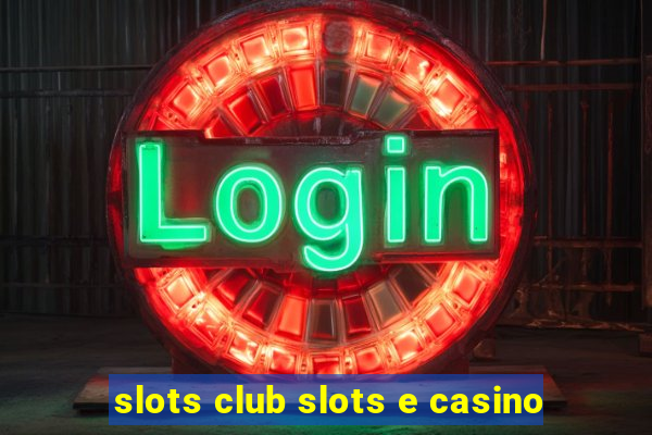 slots club slots e casino