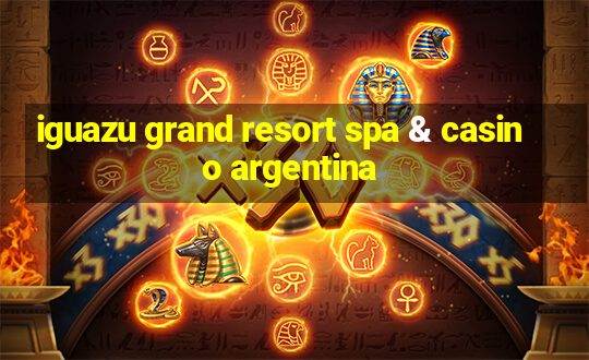 iguazu grand resort spa & casino argentina