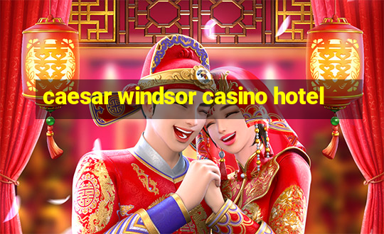 caesar windsor casino hotel