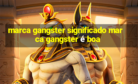 marca gangster significado marca gangster é boa