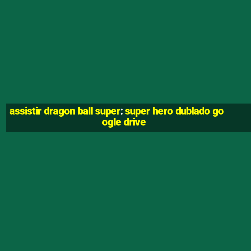 assistir dragon ball super: super hero dublado google drive