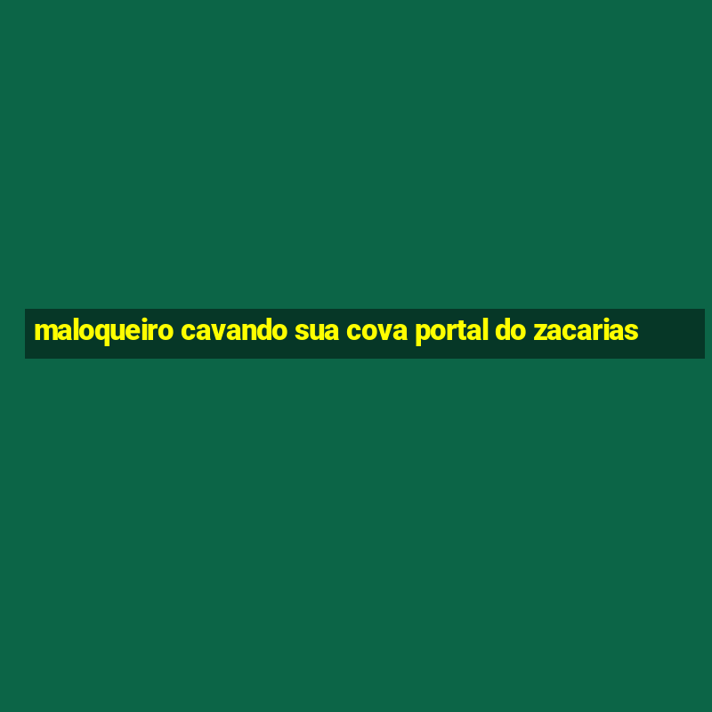 maloqueiro cavando sua cova portal do zacarias