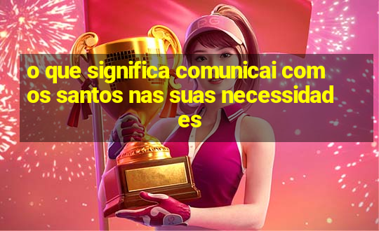 o que significa comunicai com os santos nas suas necessidades