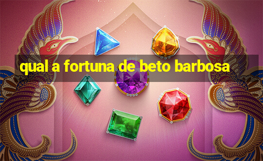 qual a fortuna de beto barbosa