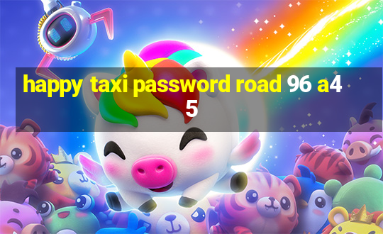 happy taxi password road 96 a45