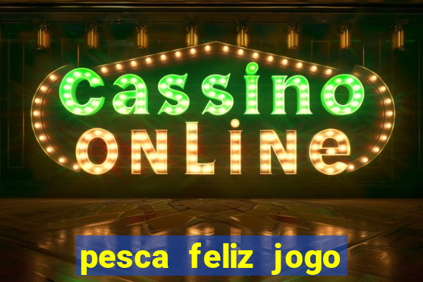 pesca feliz jogo que ganha dinheiro