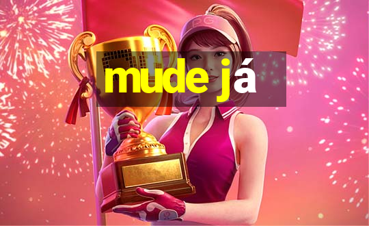 mude já