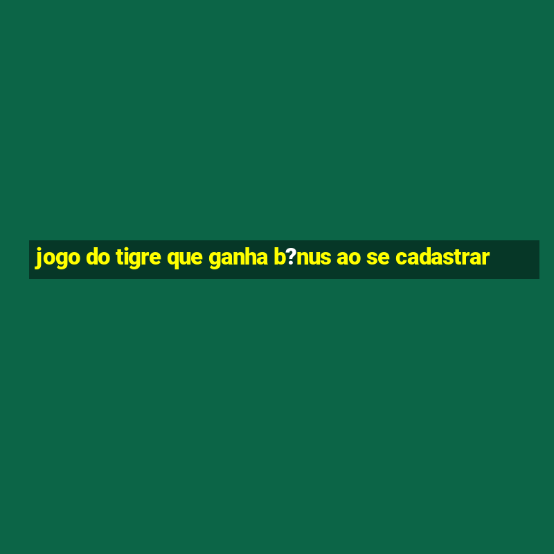 jogo do tigre que ganha b?nus ao se cadastrar