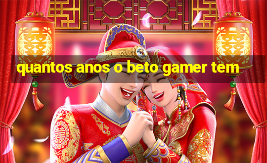 quantos anos o beto gamer tem