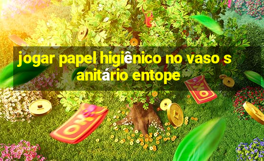 jogar papel higiênico no vaso sanitário entope