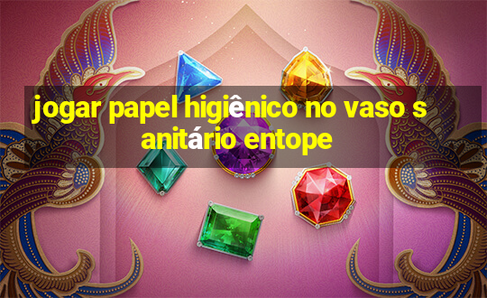 jogar papel higiênico no vaso sanitário entope