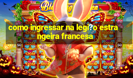 como ingressar na legi?o estrangeira francesa