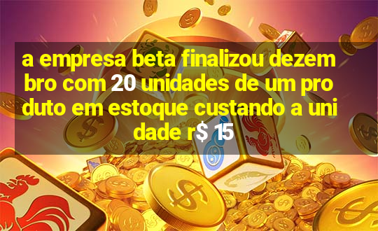 a empresa beta finalizou dezembro com 20 unidades de um produto em estoque custando a unidade r$ 15