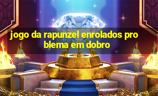 jogo da rapunzel enrolados problema em dobro