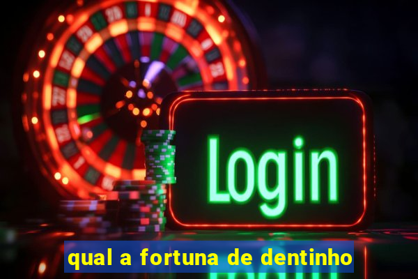 qual a fortuna de dentinho