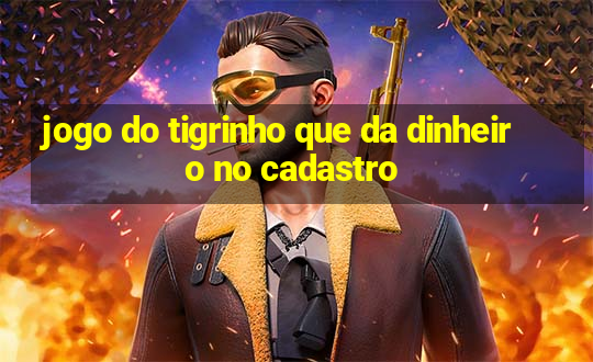 jogo do tigrinho que da dinheiro no cadastro