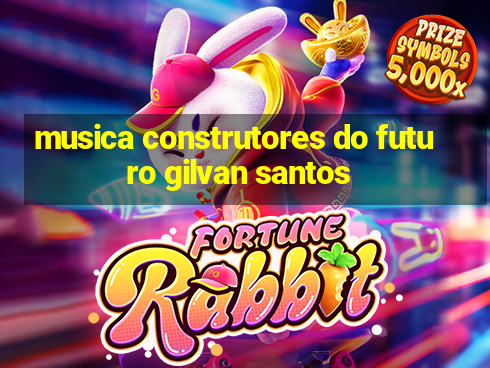 musica construtores do futuro gilvan santos