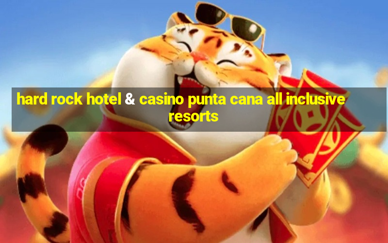 hard rock hotel & casino punta cana all inclusive resorts