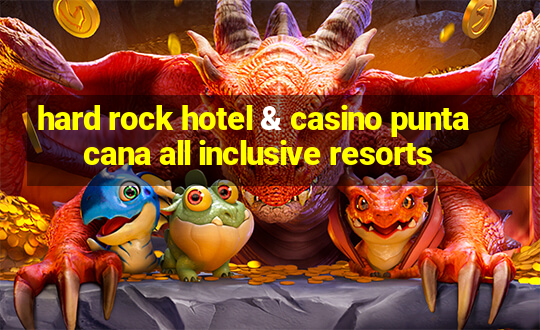 hard rock hotel & casino punta cana all inclusive resorts