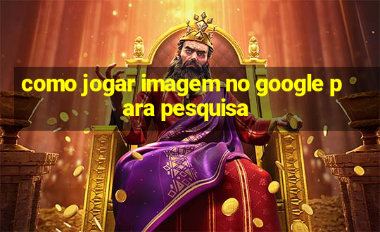 como jogar imagem no google para pesquisa