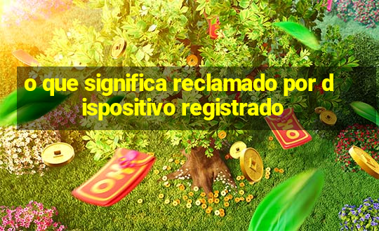 o que significa reclamado por dispositivo registrado