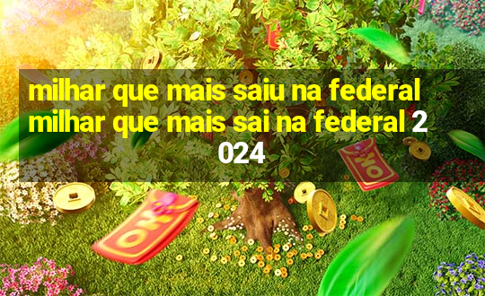 milhar que mais saiu na federal milhar que mais sai na federal 2024