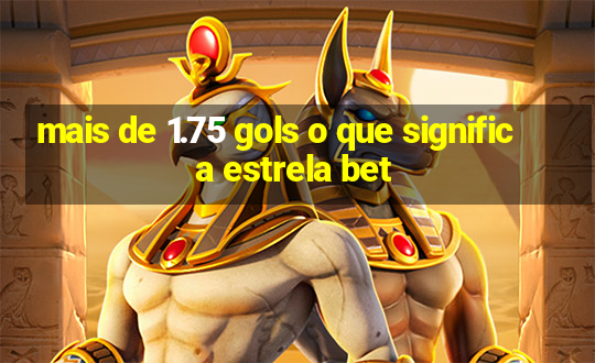 mais de 1.75 gols o que significa estrela bet