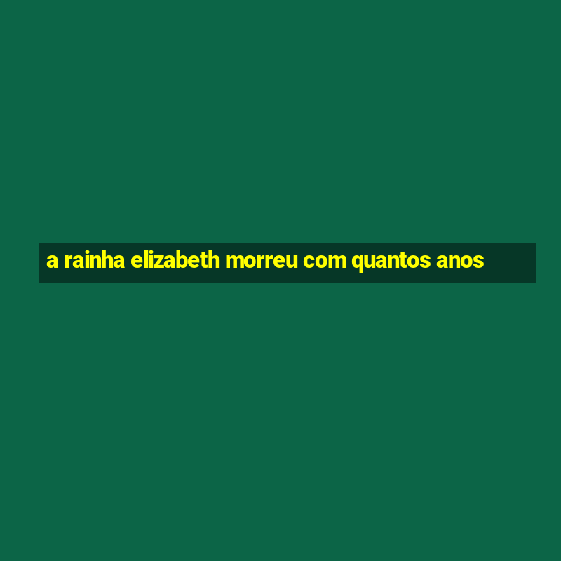 a rainha elizabeth morreu com quantos anos