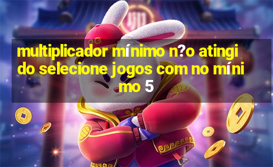 multiplicador mínimo n?o atingido selecione jogos com no mínimo 5