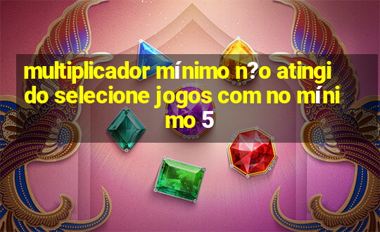 multiplicador mínimo n?o atingido selecione jogos com no mínimo 5