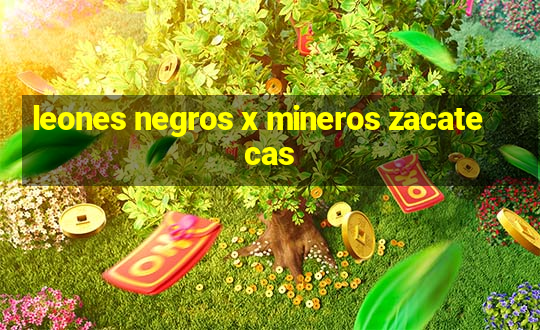 leones negros x mineros zacatecas