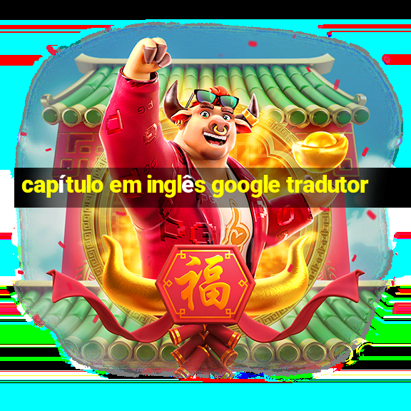 capítulo em inglês google tradutor