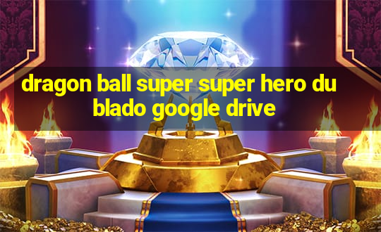 dragon ball super super hero dublado google drive