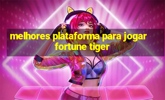 melhores plataforma para jogar fortune tiger