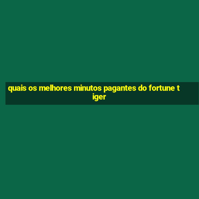 quais os melhores minutos pagantes do fortune tiger